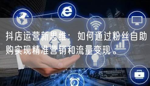 抖店运营新思维：如何通过粉丝自助购实现精准营销和流量变现。