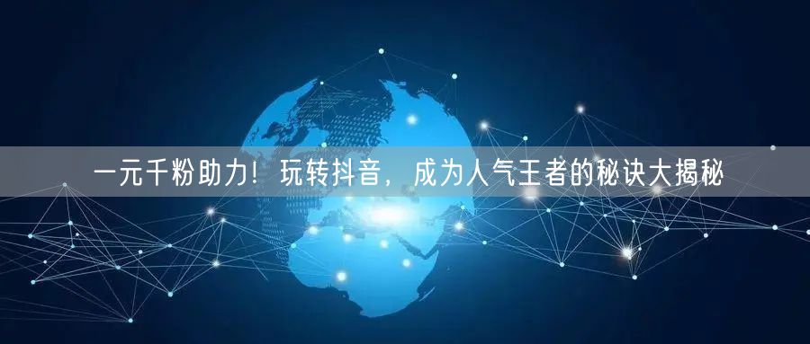 一元千粉助力！玩转抖音，成为人气王者的秘诀大揭秘