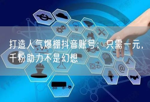 打造人气爆棚抖音账号：只需一元，千粉助力不是幻想