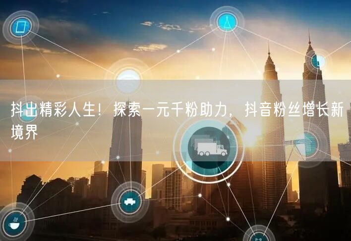 抖出精彩人生！探索一元千粉助力，抖音粉丝增长新境界