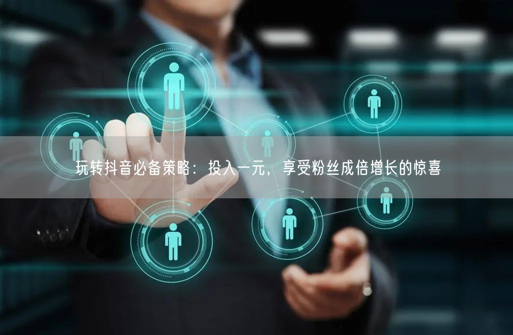 玩转抖音必备策略：投入一元，享受粉丝成倍增长的惊喜