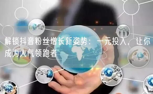 解锁抖音粉丝增长新姿势：一元投入，让你成为人气领跑者