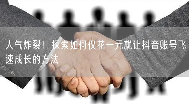 人气炸裂！探索如何仅花一元就让抖音账号飞速成长的方法