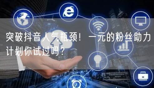 突破抖音人气瓶颈！一元的粉丝助力计划你试过吗？
