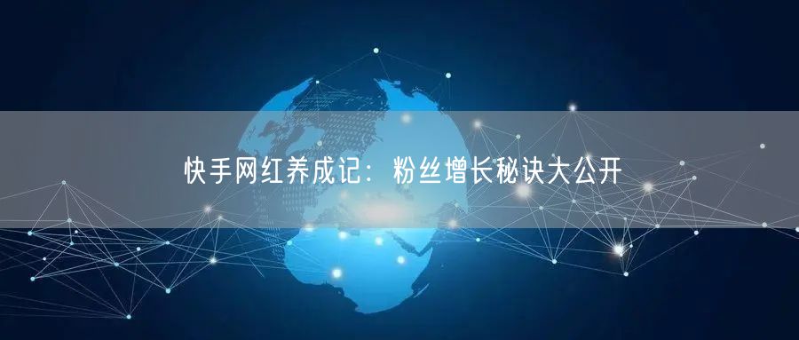 快手网红养成记：粉丝增长秘诀大公开