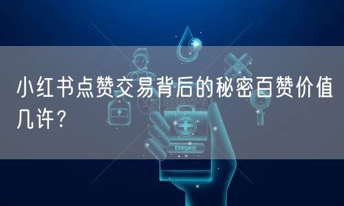 小红书点赞交易背后的秘密百赞价值几许？
