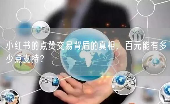 小红书的点赞交易背后的真相，百元能有多少点支持？