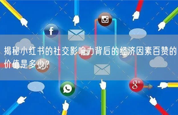 揭秘小红书的社交影响力背后的经济因素百赞的价值是多少？