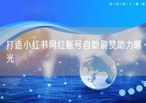 打造小红书网红账号自助刷赞助力曝光