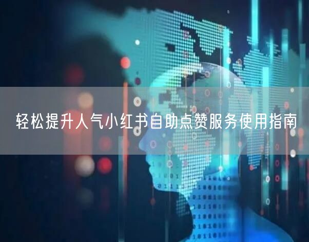 轻松提升人气小红书自助点赞服务使用指南