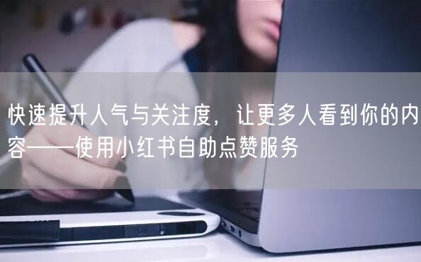 快速提升人气与关注度，让更多人看到你的内容——使用小红书自助点赞服务