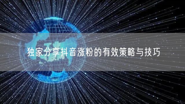 独家分享抖音涨粉的有效策略与技巧