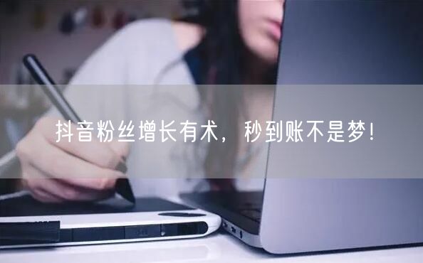 抖音粉丝增长有术，秒到账不是梦！