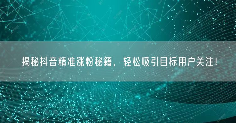 揭秘抖音精准涨粉秘籍，轻松吸引目标用户关注！