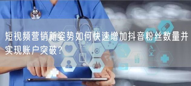 短视频营销新姿势如何快速增加抖音粉丝数量并实现账户突破？