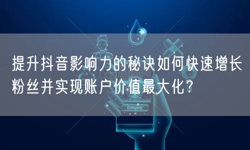 提升抖音影响力的秘诀如何快速增长粉丝并实现账户价值最大化？