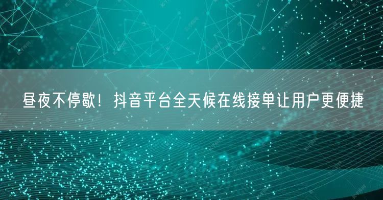 昼夜不停歇！抖音平台全天候在线接单让用户更便捷
