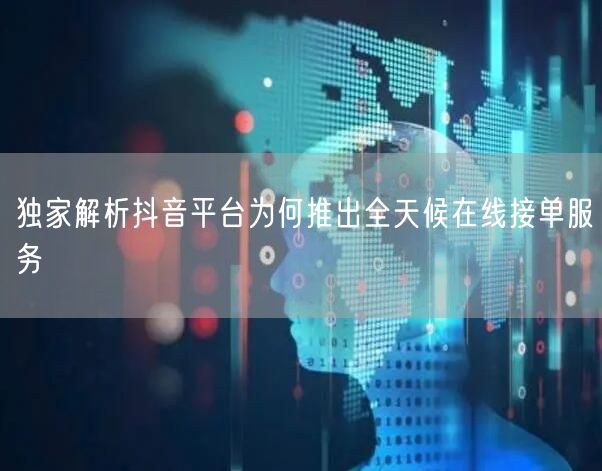 独家解析抖音平台为何推出全天候在线接单服务