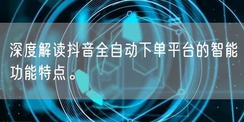 深度解读抖音全自动下单平台的智能功能特点。