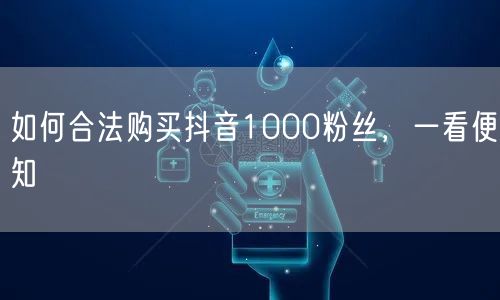 如何合法购买抖音1000粉丝，一看便知