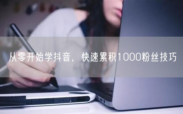 从零开始学抖音，快速累积1000粉丝技巧