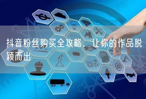 抖音粉丝购买全攻略，让你的作品脱颖而出