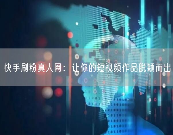 快手刷粉真人网：让你的短视频作品脱颖而出