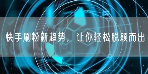 快手刷粉新趋势，让你轻松脱颖而出