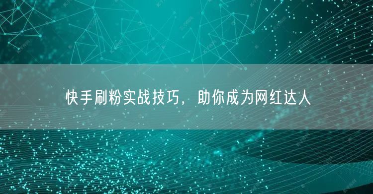 快手刷粉实战技巧，助你成为网红达人