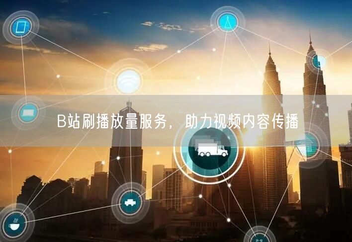 B站刷播放量服务，助力视频内容传播
