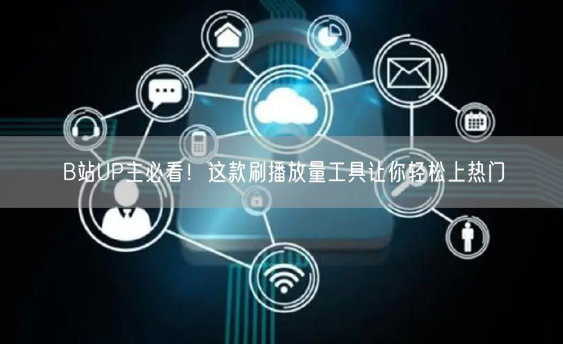 B站UP主必看！这款刷播放量工具让你轻松上热门