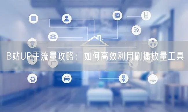 B站UP主流量攻略：如何高效利用刷播放量工具
