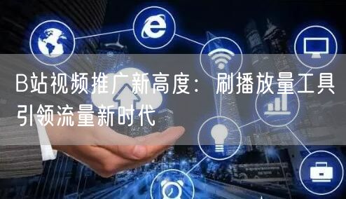 B站视频推广新高度：刷播放量工具引领流量新时代