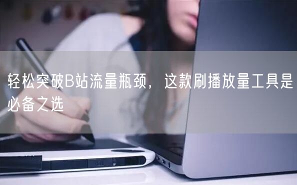 轻松突破B站流量瓶颈，这款刷播放量工具是必备之选