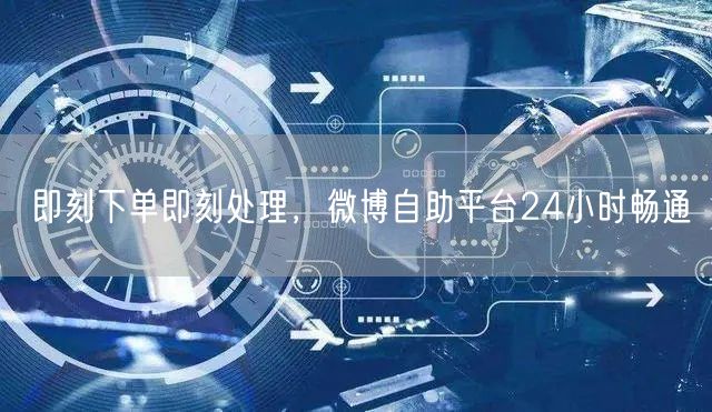 即刻下单即刻处理，微博自助平台24小时畅通