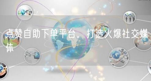 点赞自助下单平台，打造火爆社交媒体