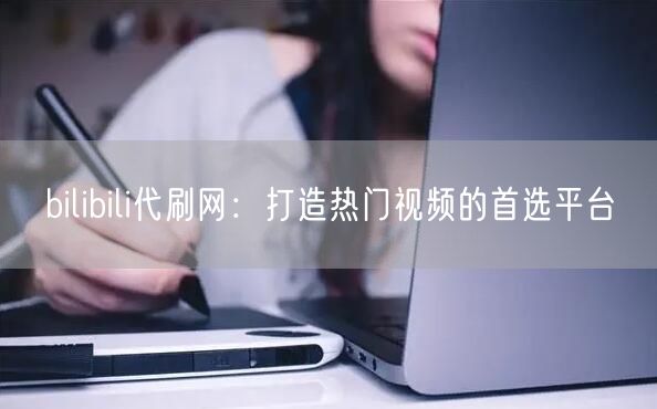 bilibili代刷网：打造热门视频的首选平台