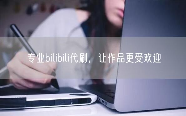 专业bilibili代刷，让作品更受欢迎