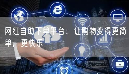 网红自助下单平台：让购物变得更简单，更快乐