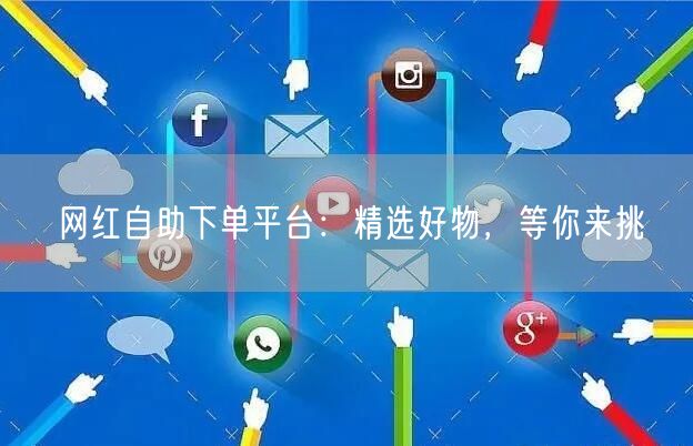 网红自助下单平台：精选好物，等你来挑