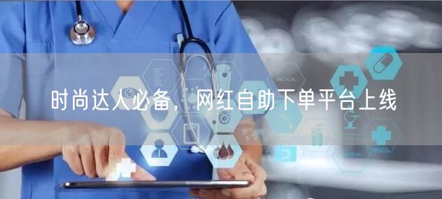 时尚达人必备，网红自助下单平台上线