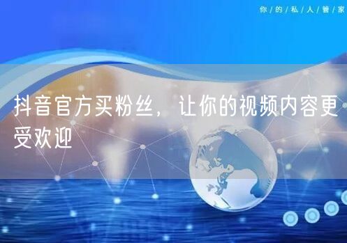 抖音官方买粉丝，让你的视频内容更受欢迎