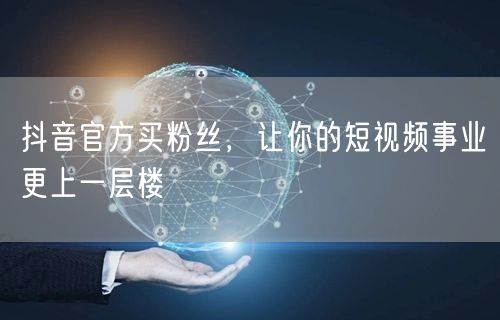 抖音官方买粉丝，让你的短视频事业更上一层楼