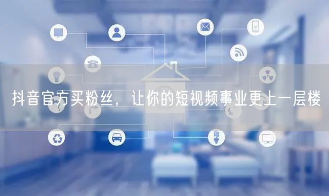 抖音官方买粉丝，让你的短视频事业更上一层楼