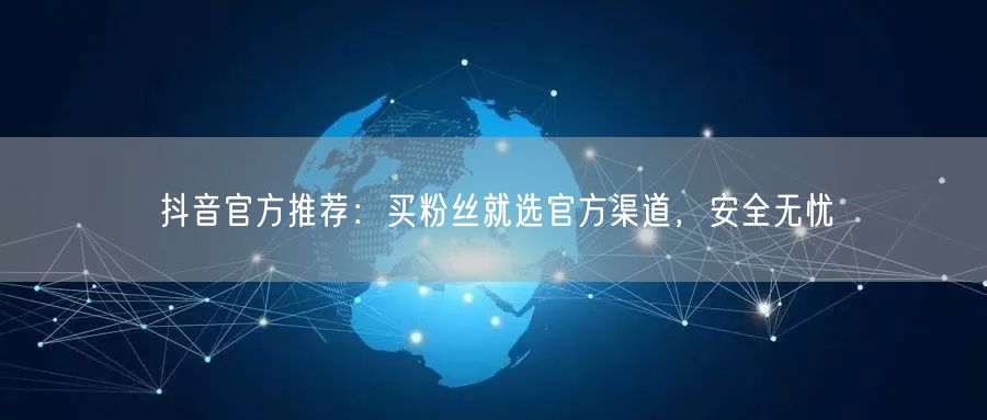 抖音官方推荐：买粉丝就选官方渠道，安全无忧