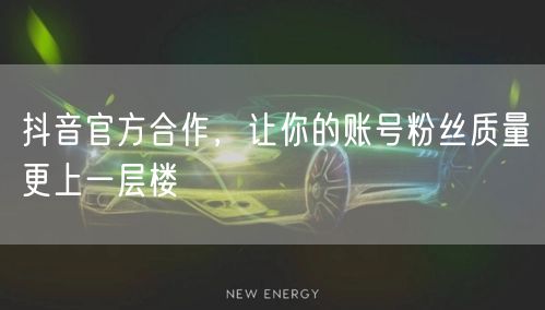抖音官方合作，让你的账号粉丝质量更上一层楼