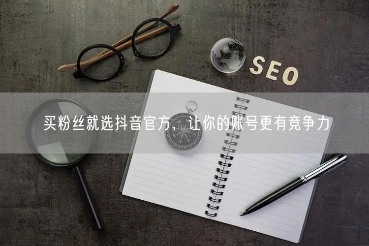 买粉丝就选抖音官方，让你的账号更有竞争力