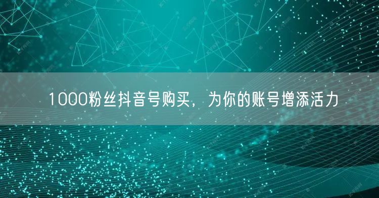1000粉丝抖音号购买，为你的账号增添活力