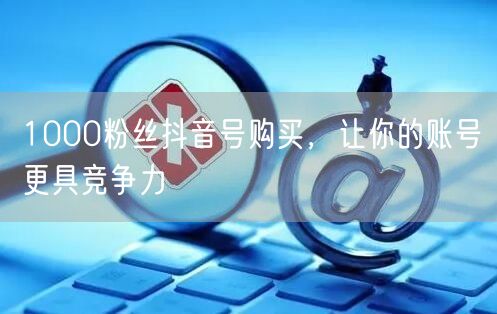 1000粉丝抖音号购买，让你的账号更具竞争力