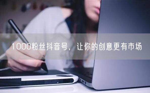 1000粉丝抖音号，让你的创意更有市场